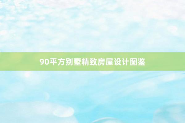 90平方别墅精致房屋设计图鉴