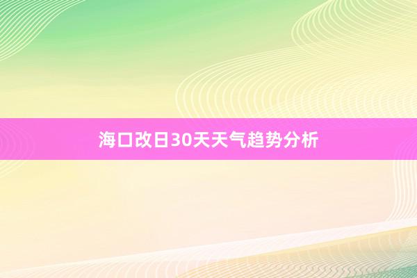 海口改日30天天气趋势分析